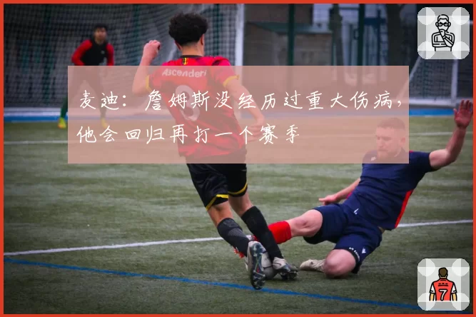 麦迪：詹姆斯没经历过重大伤病，他会回归再打一个赛季