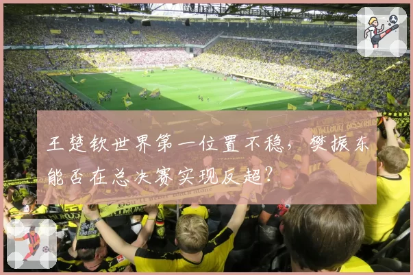 王楚钦世界第一位置不稳,樊振东能否在总决赛实现反超?