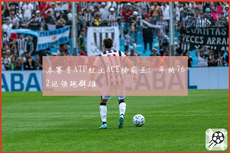本赛季ATP红土ACE榜前五：辛纳762记领跑群雄