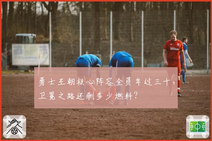 勇士王朝核心阵容全员年过三十，卫冕之路还剩多少燃料？