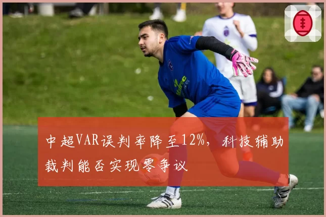 中超VAR误判率降至12%，科技辅助裁判能否实现零争议