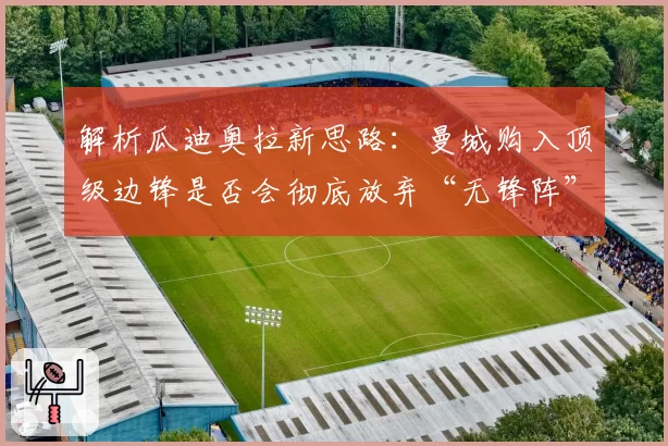 解析瓜迪奥拉新思路：曼城购入顶级边锋是否会彻底放弃“无锋阵”？