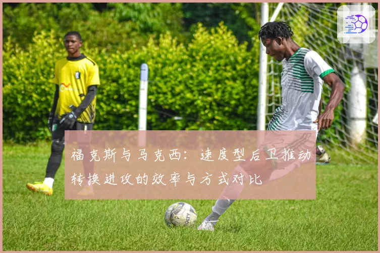 福克斯与马克西：速度型后卫推动转换进攻的效率与方式对比