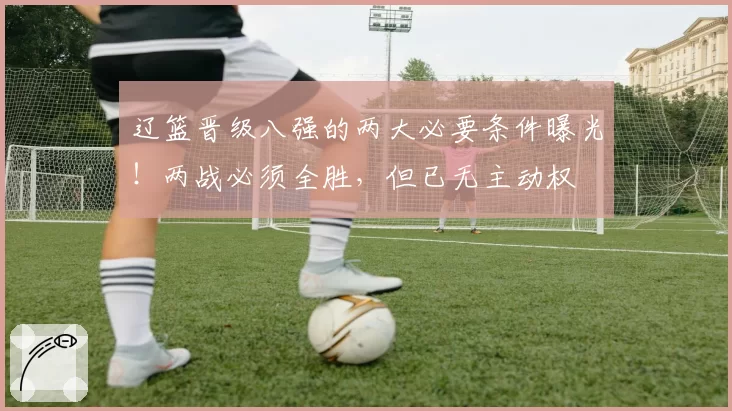 辽篮晋级八强的两大必要条件曝光！两战必须全胜，但已无主动权