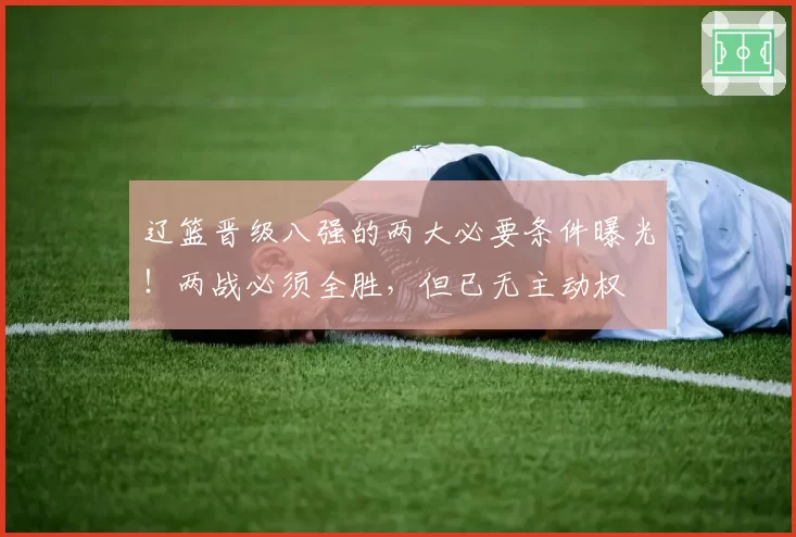 辽篮晋级八强的两大必要条件曝光！两战必须全胜，但已无主动权