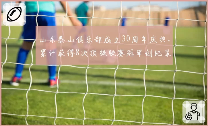 山东泰山俱乐部成立30周年庆典,累计获得8次顶级联赛冠军创纪录