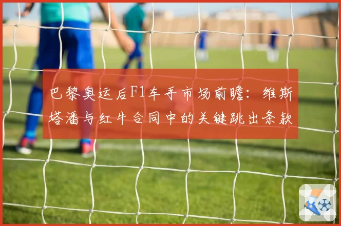 巴黎奥运后F1车手市场前瞻:维斯塔潘与红牛合同中的关键跳出条款解析