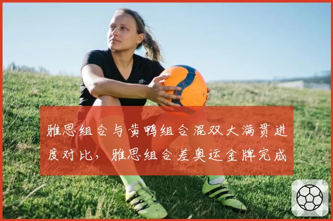 雅思组合与黄鸭组合混双大满贯进度对比,雅思组合差奥运金牌完成全满贯