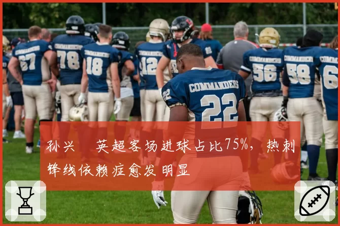 孙兴慜英超客场进球占比75%,热刺锋线依赖症愈发明显