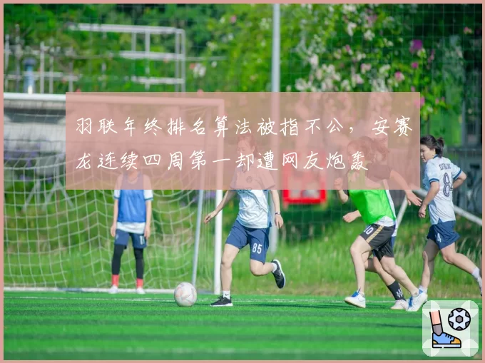 羽联年终排名算法被指不公,安赛龙连续四周第一却遭网友炮轰