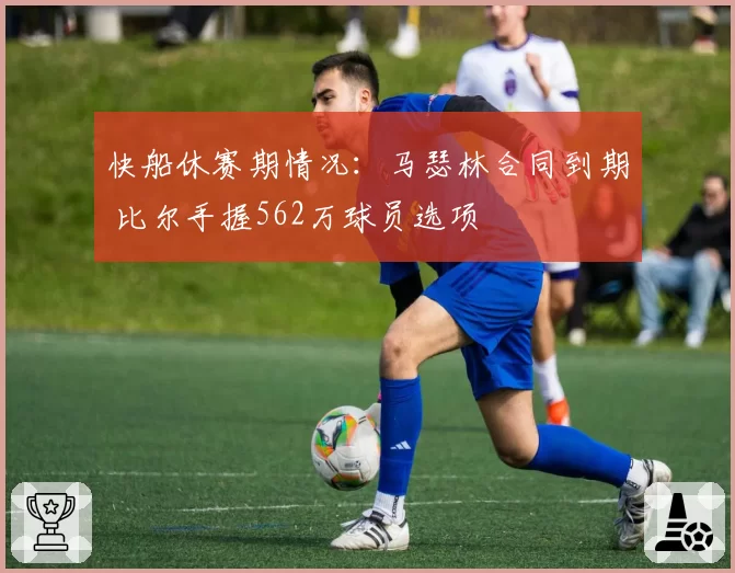 快船休赛期情况：马瑟林合同到期 比尔手握562万球员选项