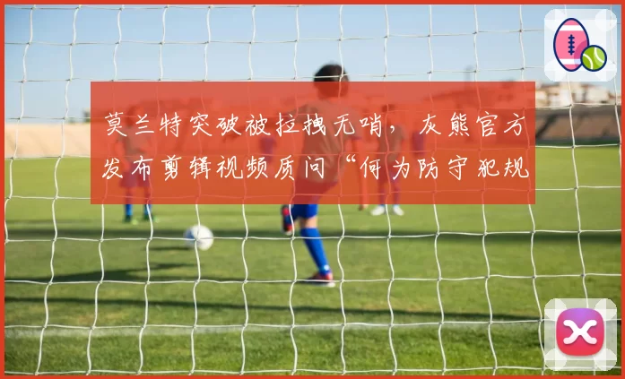 莫兰特突破被拉拽无哨,灰熊官方发布剪辑视频质问“何为防守犯规”