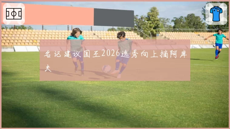 名记建议国王2026选秀向上摘阿库夫
