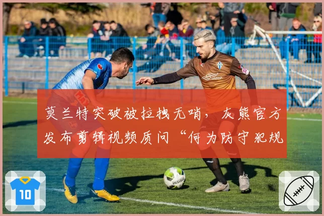 莫兰特突破被拉拽无哨,灰熊官方发布剪辑视频质问“何为防守犯规”
