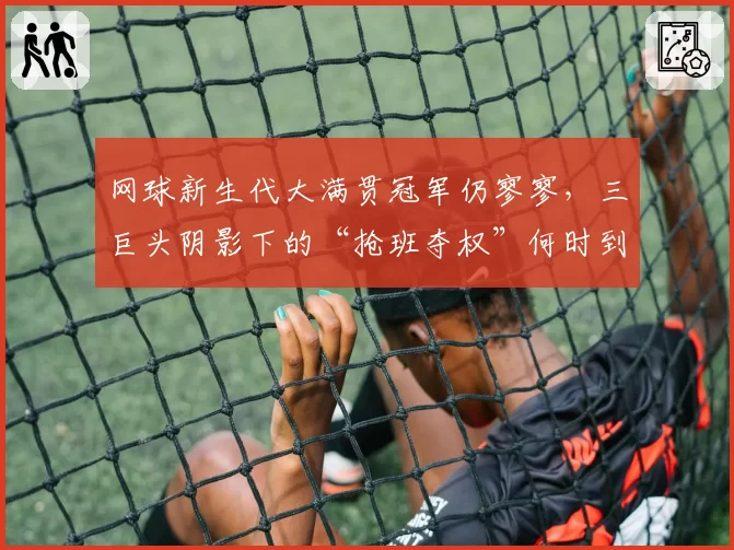 网球新生代大满贯冠军仍寥寥，三巨头阴影下的“抢班夺权”何时到来？