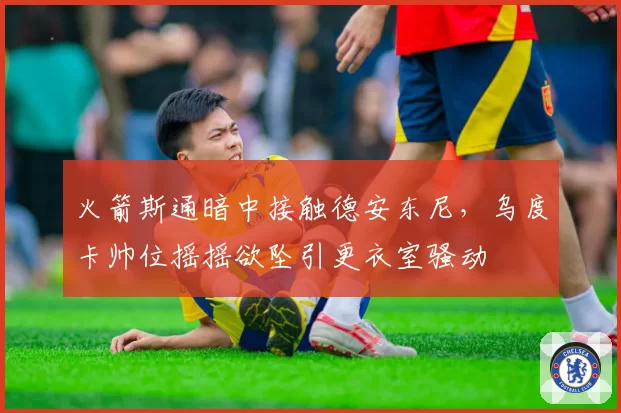 火箭斯通暗中接触德安东尼，乌度卡帅位摇摇欲坠引更衣室骚动