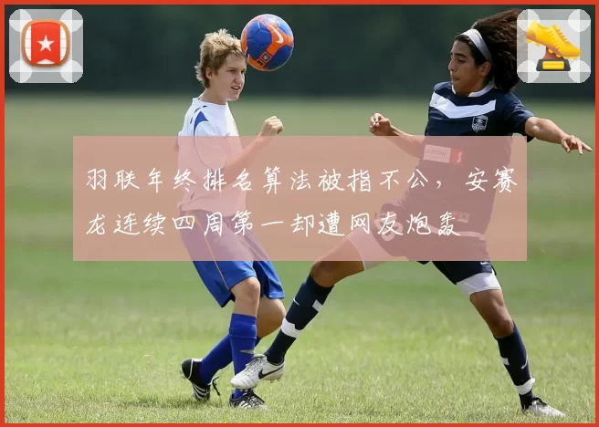 羽联年终排名算法被指不公，安赛龙连续四周第一却遭网友炮轰