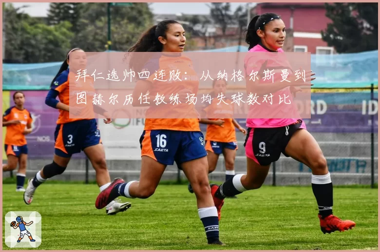 拜仁选帅四连败:从纳格尔斯曼到图赫尔历任教练场均失球数对比