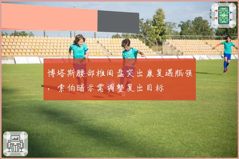 博塔斯腰部椎间盘突出康复遇瓶颈,索伯暗示需调整复出目标