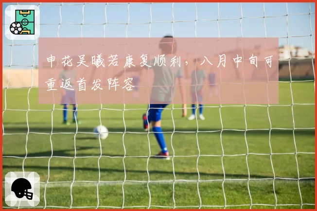 申花吴曦若康复顺利，八月中旬可重返首发阵容