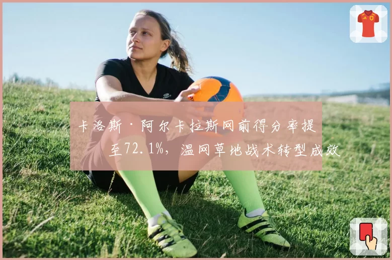 卡洛斯·阿尔卡拉斯网前得分率提升至72.1%，温网草地战术转型成效显著