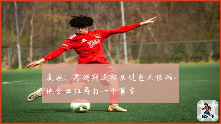 麦迪：詹姆斯没经历过重大伤病，他会回归再打一个赛季