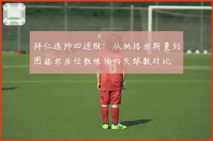拜仁选帅四连败：从纳格尔斯曼到图赫尔历任教练场均失球数对比