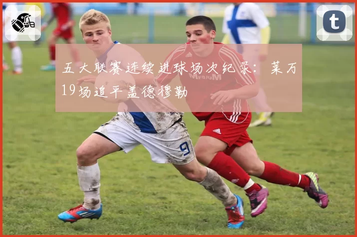 五大联赛连续进球场次纪录:莱万19场追平盖德穆勒