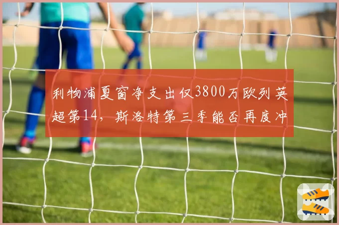 利物浦夏窗净支出仅3800万欧列英超第14,斯洛特第三季能否再度冲击95分争冠