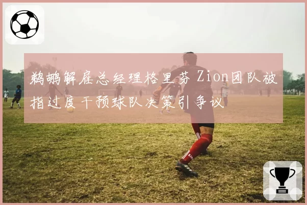 鹈鹕解雇总经理格里芬 Zion团队被指过度干预球队决策引争议