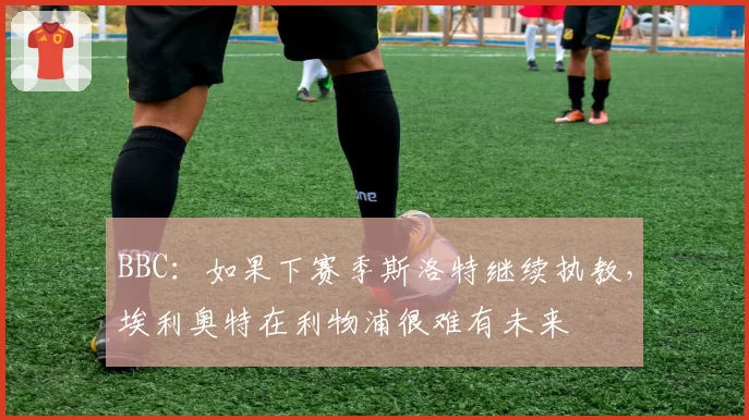 BBC：如果下赛季斯洛特继续执教，埃利奥特在利物浦很难有未来