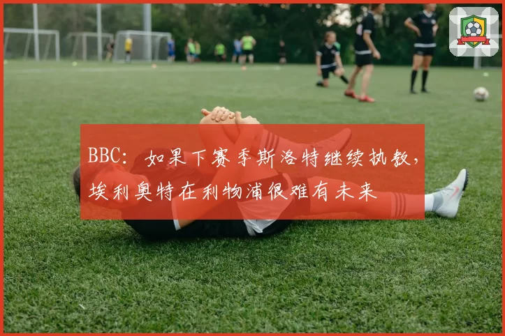 BBC：如果下赛季斯洛特继续执教，埃利奥特在利物浦很难有未来