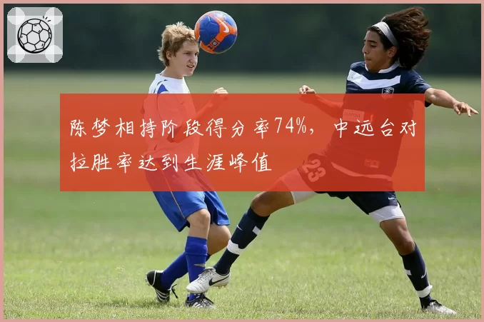 陈梦相持阶段得分率74%，中远台对拉胜率达到生涯峰值