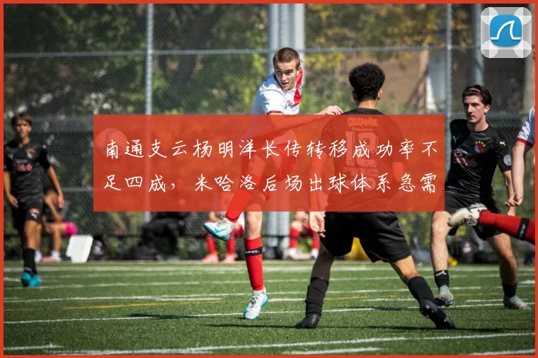 南通支云杨明洋长传转移成功率不足四成,米哈洛后场出球体系急需修正