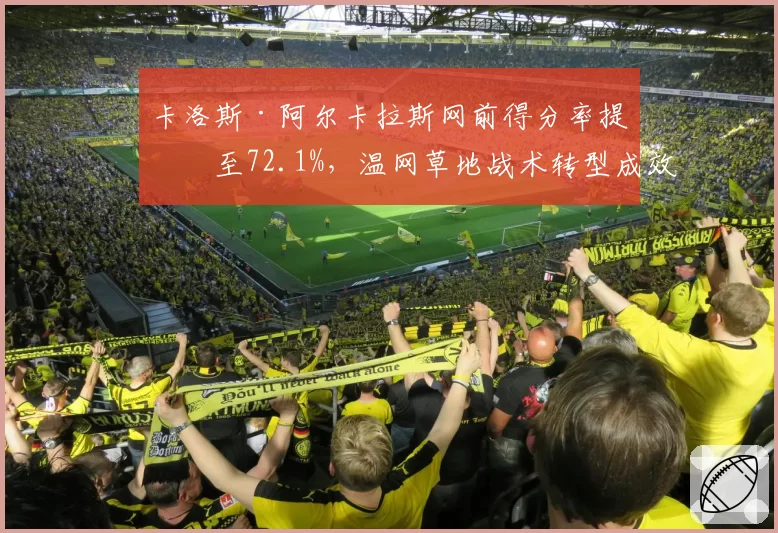 卡洛斯·阿尔卡拉斯网前得分率提升至72.1%，温网草地战术转型成效显著