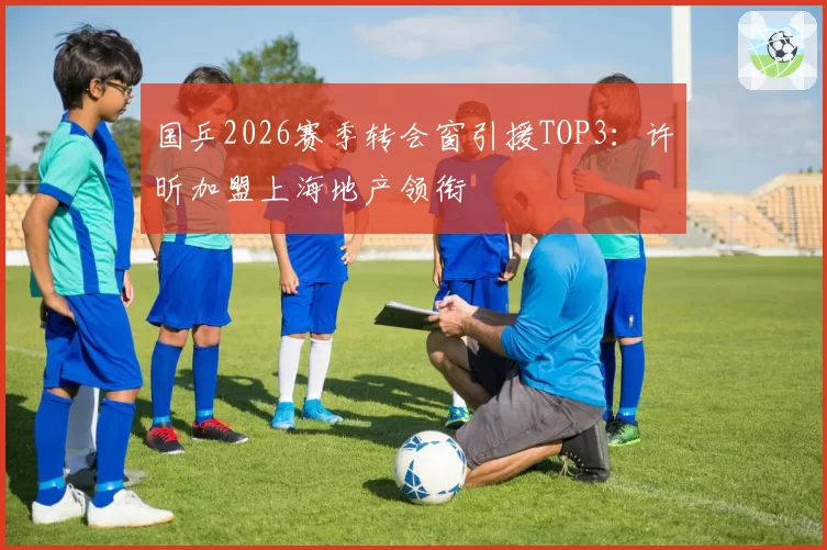 国乒2026赛季转会窗引援TOP3：许昕加盟上海地产领衔
