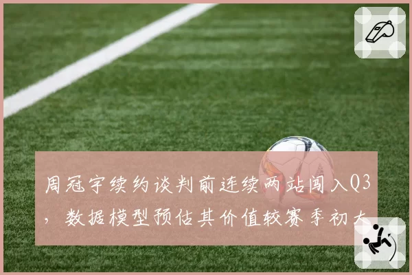 周冠宇续约谈判前连续两站闯入Q3,数据模型预估其价值较赛季初大幅提升增加谈判筹码