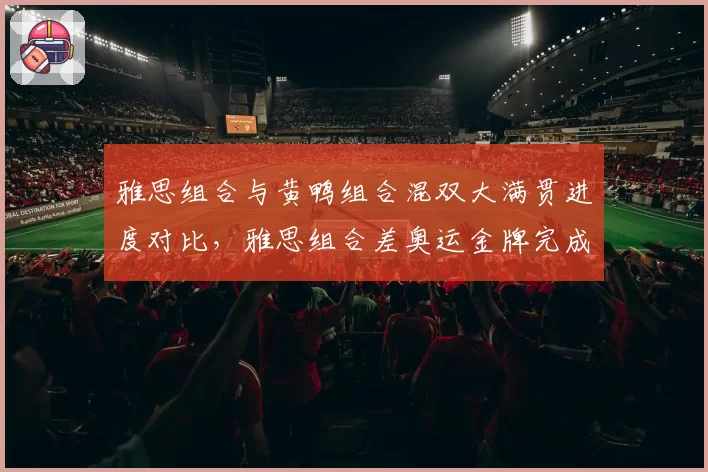 雅思组合与黄鸭组合混双大满贯进度对比,雅思组合差奥运金牌完成全满贯