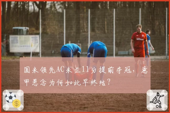 国米领先AC米兰11分提前夺冠,意甲悬念为何如此早终结?
