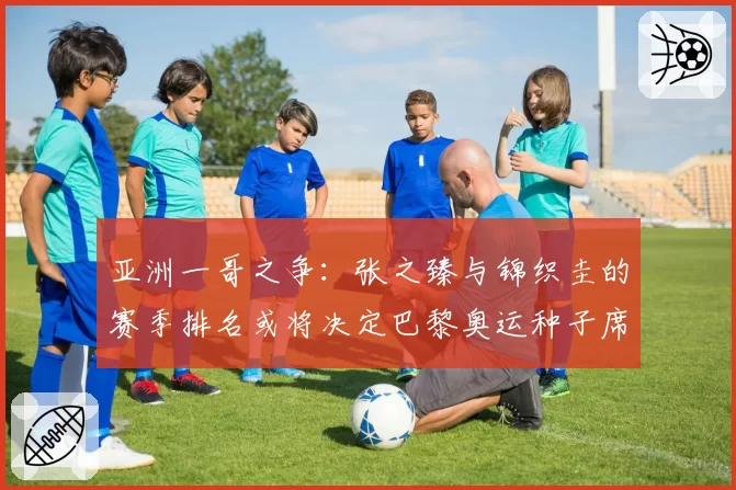 亚洲一哥之争:张之臻与锦织圭的赛季排名或将决定巴黎奥运种子席位