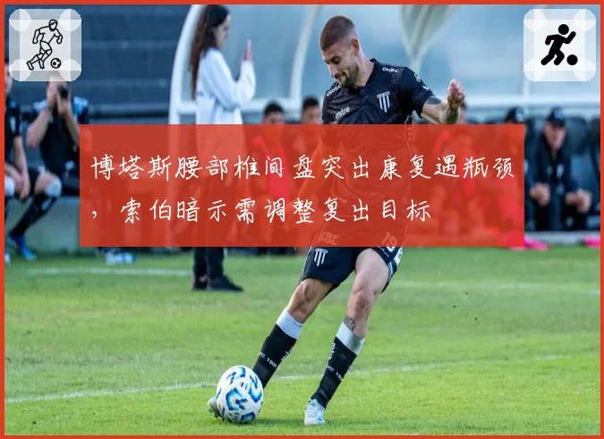 博塔斯腰部椎间盘突出康复遇瓶颈,索伯暗示需调整复出目标