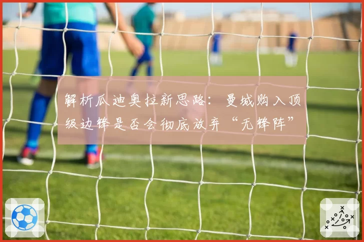 解析瓜迪奥拉新思路：曼城购入顶级边锋是否会彻底放弃“无锋阵”？