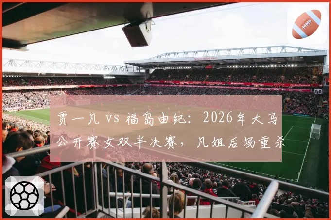 贾一凡 vs 福岛由纪：2026年大马公开赛女双半决赛，凡姐后场重杀得分率领先15%