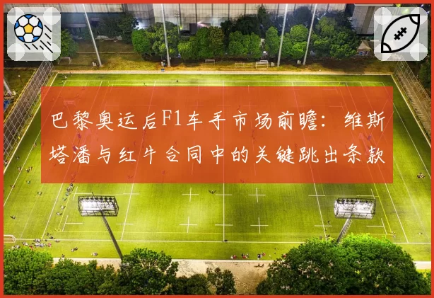 巴黎奥运后F1车手市场前瞻:维斯塔潘与红牛合同中的关键跳出条款解析