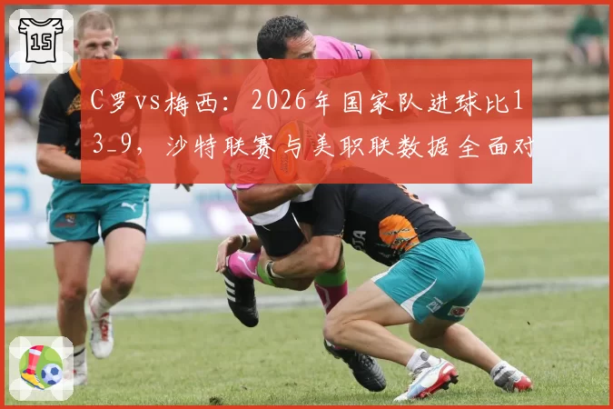 C罗vs梅西：2026年国家队进球比13_9，沙特联赛与美职联数据全面对比