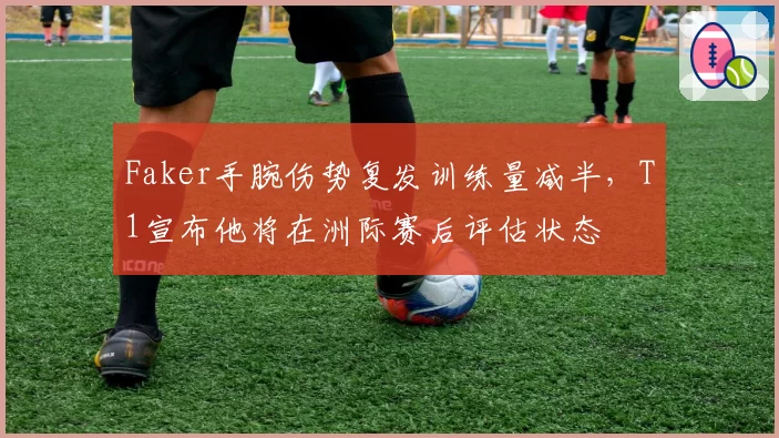 Faker手腕伤势复发训练量减半，T1宣布他将在洲际赛后评估状态