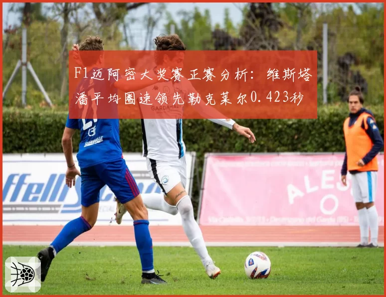 F1迈阿密大奖赛正赛分析：维斯塔潘平均圈速领先勒克莱尔0.423秒